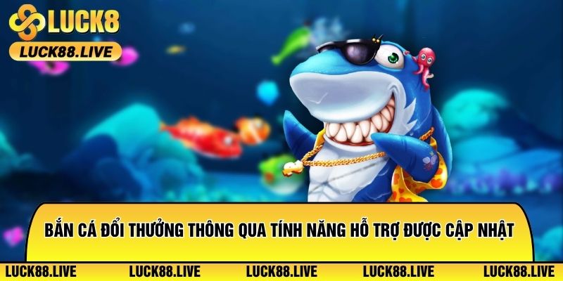 Bắn cá đổi thưởng thông qua các tính năng hỗ trợ được cập nhật