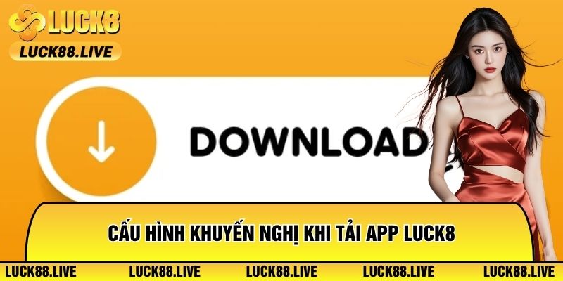Cấu hình khuyến nghị khi tải app Luck8