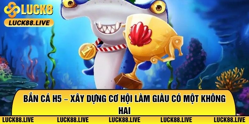 Bắn Cá H5 – Xây Dựng Cơ Hội Làm Giàu Có Một Không Hai
