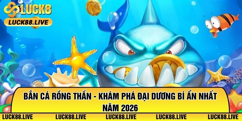 Bắn Cá Rồng Thần - Khám Phá Đại Dương Bí Ẩn Nhất Năm 2026