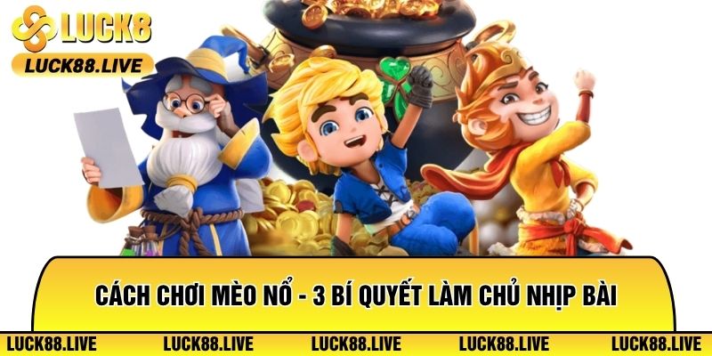 Cách Chơi Mèo Nổ - 3 Bí Quyết Làm Chủ Nhịp Bài Tại Luck8