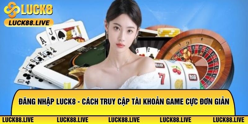 Đăng Nhập Luck8 - Cách Truy Cập Tài Khoản Game Cực Đơn Giản