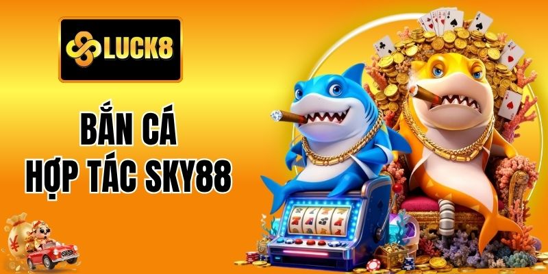 Bắn Cá Hợp Tác Sky88 Tại Luck8 - Ngư Trường Thưởng Hấp Dẫn